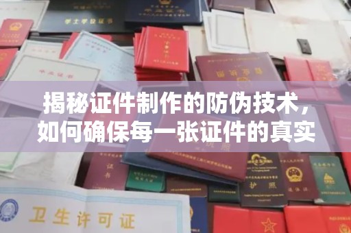 麦积揭秘证件制作的防伪技术，如何确保每一张证件的真实性
